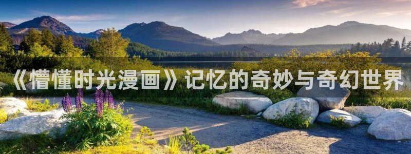 羞羞漫画免费入：《懵懂时光漫画》记忆的奇妙与奇幻世界